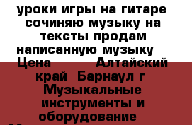 уроки игры на гитаре,сочиняю музыку на тексты,продам написанную музыку. › Цена ­ 250 - Алтайский край, Барнаул г. Музыкальные инструменты и оборудование » Музыкальные услуги   . Алтайский край